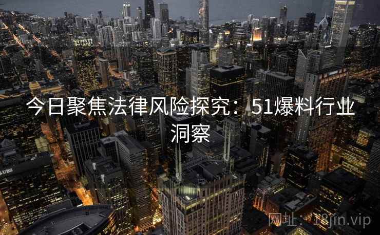 今日聚焦法律风险探究:51爆料行业洞察 今日聚焦法律风险探究:51爆料行业洞察