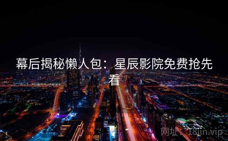 幕后揭秘懒人包:星辰影院免费抢先看 幕后揭秘懒人包:星辰影院免费抢先看