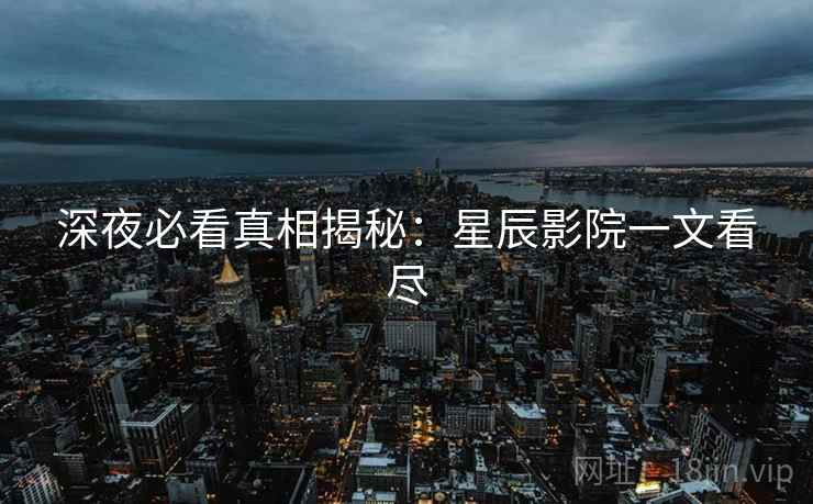深夜必看真相揭秘:星辰影院一文看尽 深夜必看真相揭秘:星辰影院一文看尽