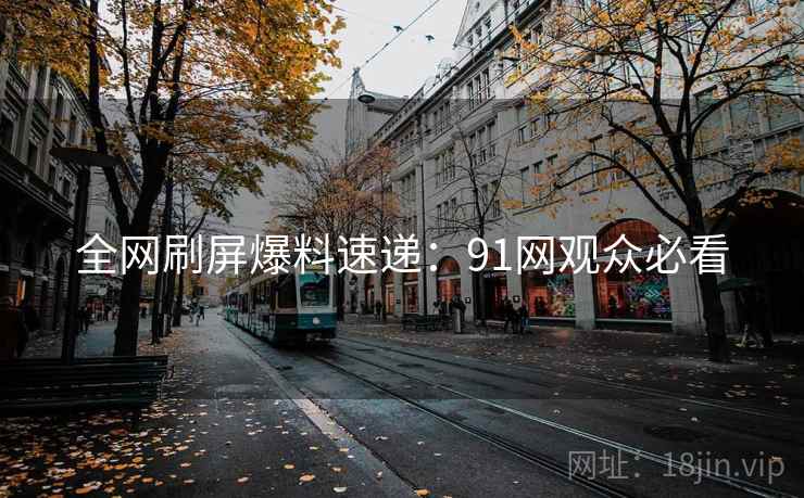 全网刷屏爆料速递:91网观众必看 全网刷屏爆料速递:91网观众必看