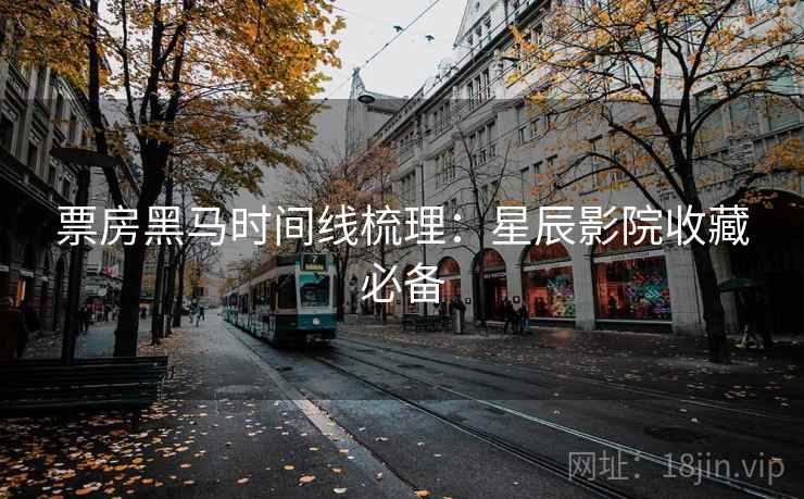 票房黑马时间线梳理：星辰影院收藏必备