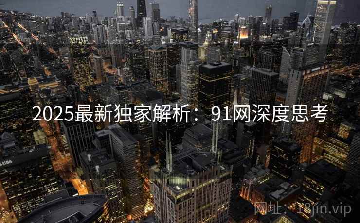 2025最新独家解析:91网深度思考 2025最新独家解析:91网深度思考