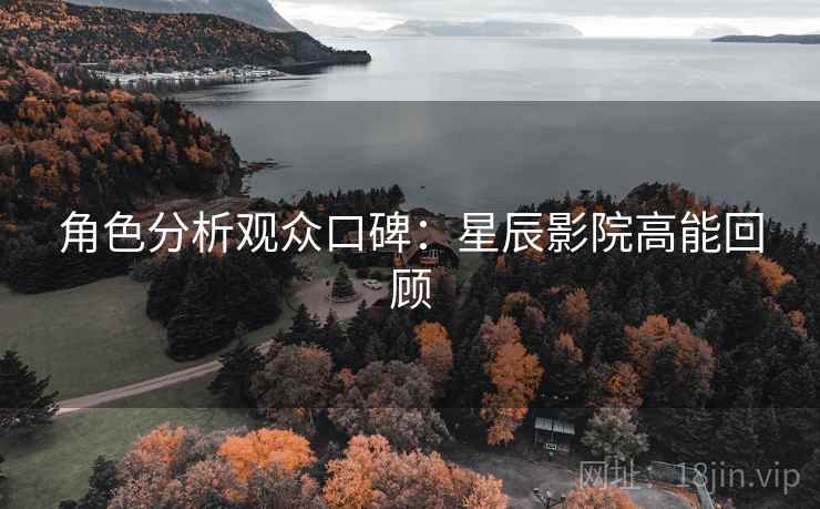 角色分析观众口碑:星辰影院高能回顾 角色分析观众口碑:星辰影院高能回顾