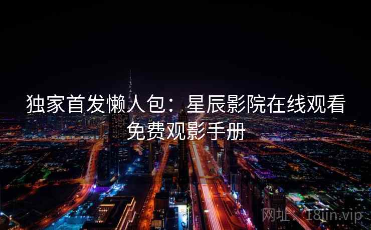 独家首发懒人包:星辰影院在线观看免费观影手册 独家首发懒人包:星辰影院在线观看免费观影手册