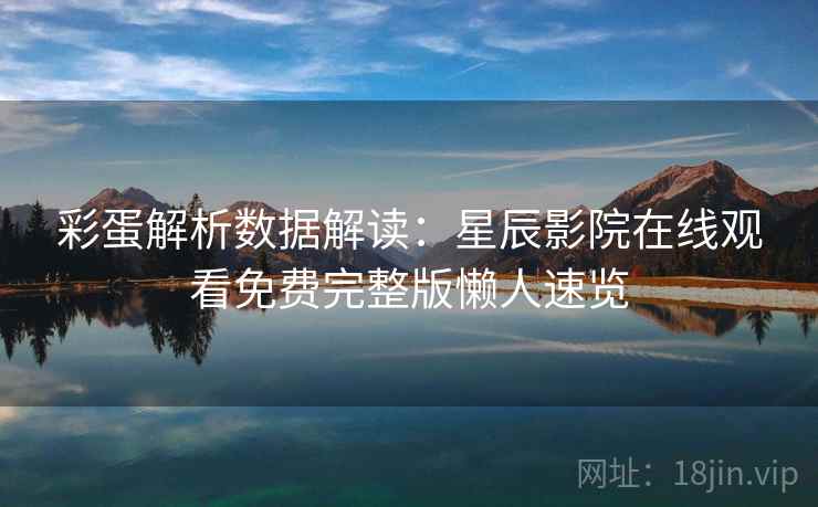 彩蛋解析数据解读:星辰影院在线观看免费完整版懒人速览 彩蛋解析数据解读:星辰影院在线观看免费完整版懒人速览