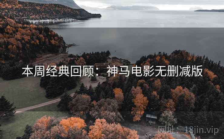 本周经典回顾:神马电影无删减版 本周经典回顾:神马电影无删减版