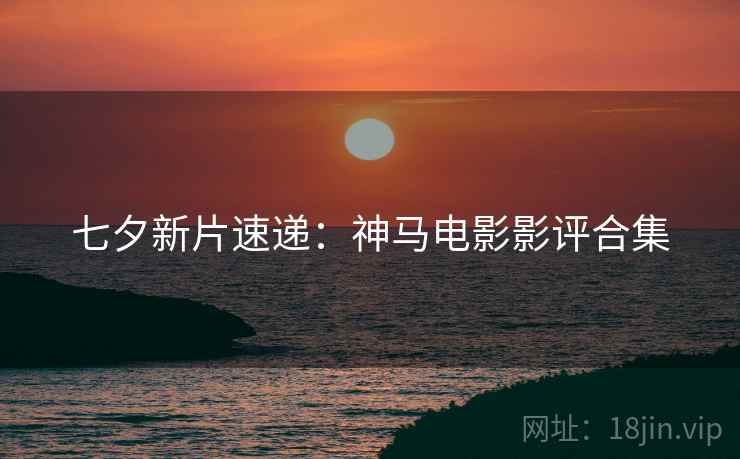七夕新片速递:神马电影影评合集 七夕新片速递:神马电影影评合集