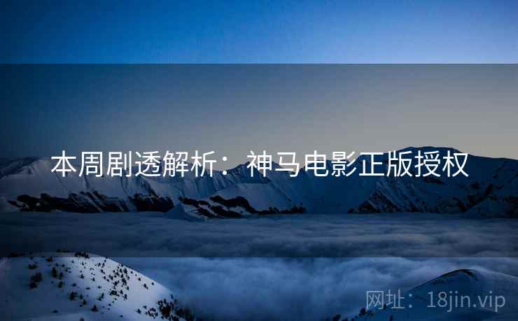 本周剧透解析:神马电影正版授权 本周剧透解析:神马电影正版授权