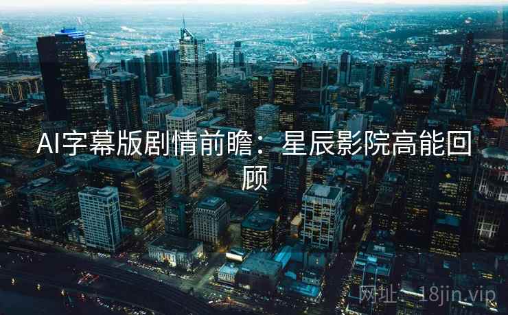 AI字幕版剧情前瞻:星辰影院高能回顾 AI字幕版剧情前瞻:星辰影院高能回顾