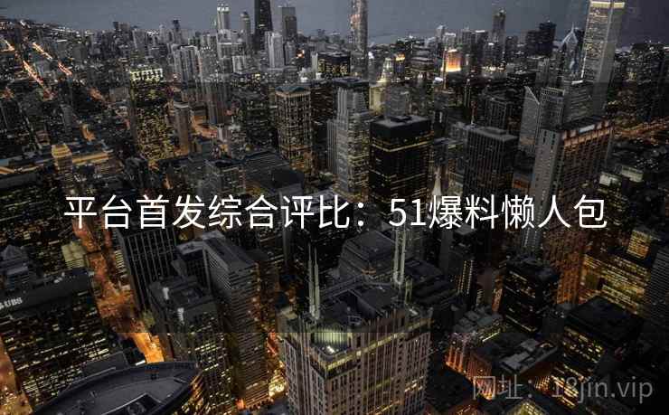 平台首发综合评比:51爆料懒人包 平台首发综合评比:51爆料懒人包