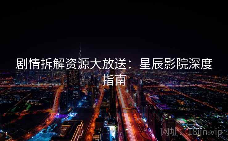 剧情拆解资源大放送：星辰影院深度指南