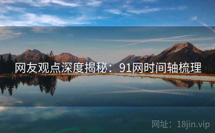 网友观点深度揭秘：91网时间轴梳理