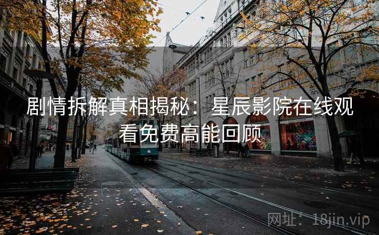 剧情拆解真相揭秘:星辰影院在线观看免费高能回顾 剧情拆解真相揭秘:星辰影院在线观看免费高能回顾