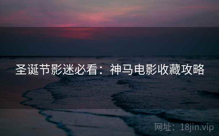 圣诞节影迷必看:神马电影收藏攻略 圣诞节影迷必看:神马电影收藏攻略