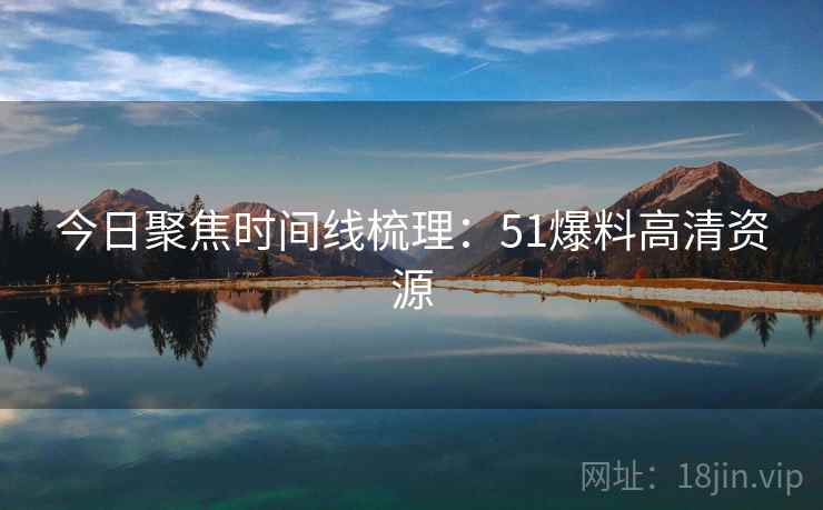 今日聚焦时间线梳理:51爆料高清资源 今日聚焦时间线梳理:51爆料高清资源